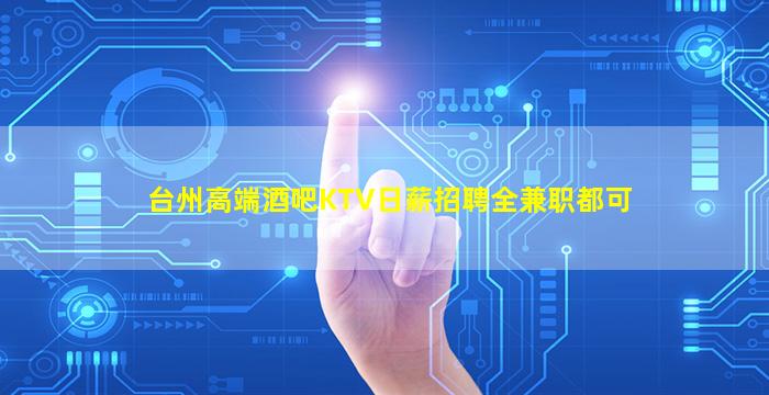 台州高端酒吧KTV日薪招聘全兼职都可