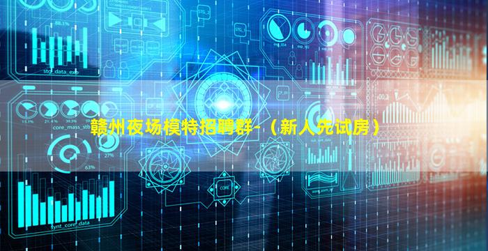 赣州夜场模特招聘群-（新人先试房）