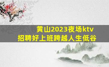黄山2023夜场ktv招聘好上班跨越人生低谷